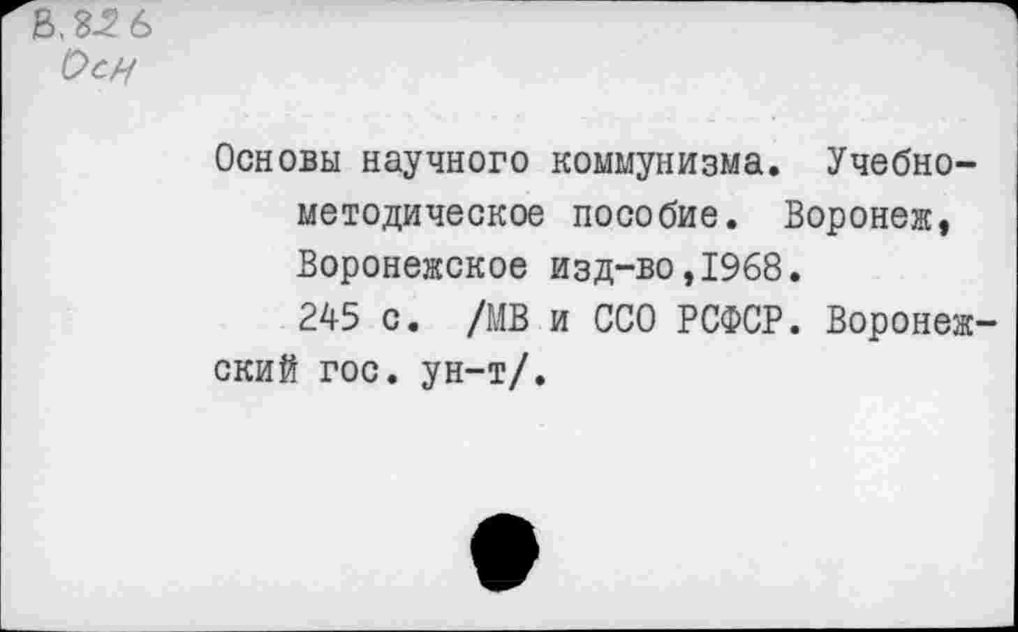 ﻿3.3^6
Осн
Основы научного коммунизма. Учебнометодическое пособие. Воронеж, Воронежское изд-во,1968.
245 с. /МВ и ССО РСФСР. Воронежский гос. ун-т/.